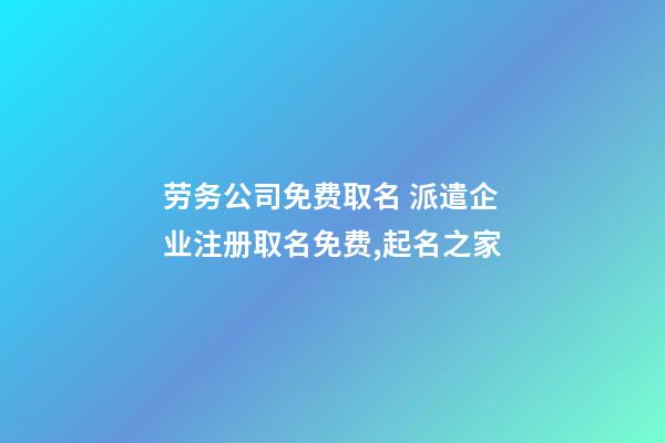 劳务公司免费取名 派遣企业注册取名免费,起名之家-第1张-公司起名-玄机派